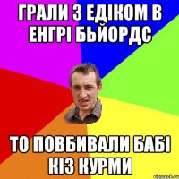 грали з едіком в енгрі бьйордс то повбивали бабі кіз курми