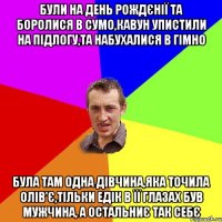 Були на день рождєнії та боролися в сумо,кавун упистили на підлогу,та набухалися в гімно була там одна дівчина,яка точила олів'є,тільки Едік в її глазах був мужчина, а остальниє так себє