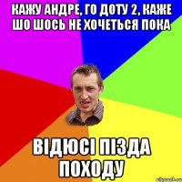 Кажу Андре, го доту 2, каже шо шось не хочеться пока Відюсі пізда походу