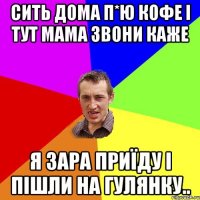 Сить дома п*ю кофе і тут мама звони каже я зара приїду і пішли на гулянку..