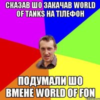 сказав шо закачав world of tanks на тілефон подумали шо вмене world of fon