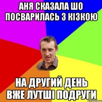 аня сказала шо посварилась з кізкою на другий день вже лутші подруги