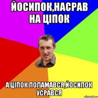 Йосипок,насрав на ціпок А ціпок поламався,Йосипок усрався