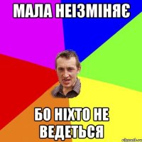 Мала неізміняє Бо ніхто не ведеться