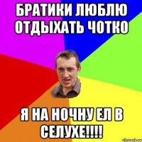 Братики люблю отдыхать чотко я на ночну ел в селухе!!!!