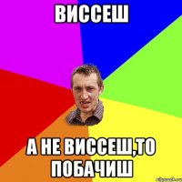 виссеш а не виссеш,то побачиш