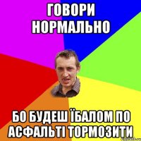 Говори нормально бо будеш їбалом по асфальті тормозити