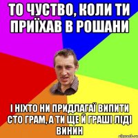 то чуство, коли ти приїхав в рошани і ніхто ни придлагаї випити сто грам, а ти ще й граші ліді винин