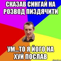 Сказав Сингай на розвод пиздячити ум...то я його на хуй послав