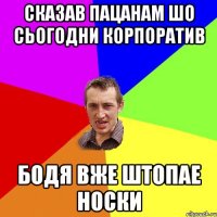 сказав пацанам шо сьогодни корпоратив бодя вже штопае носки