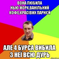 Вона любила Нью-Йорк,ванільний кофе,красівих парнєй але 4 бурса вибила з неї всю дурь