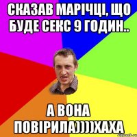 Сказав Марічці, що буде секс 9 годин.. а вона повірила))))хаха