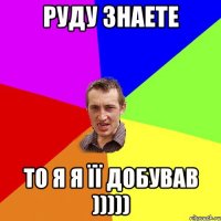 Руду знаете то я я її добував )))))