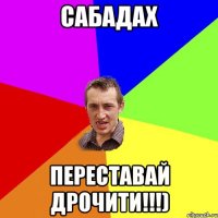 Сабадах Переставай дрочити!!!)