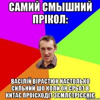 самий смышний прікол: Васілій вірастюк настолько сильний шо коли он срьот в китає проісходіт зємлєтрісєніє