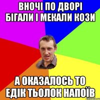 вночі по дворі бігали і мекали кози а оказалось то едік тьолок напоїв