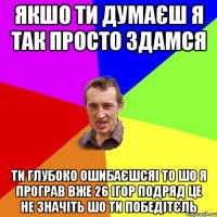 якшо ти думаєш я так просто здамся ти глубоко ошибаєшсяі то шо я програв вже 26 ігор подряд це не значіть шо ти победітєль