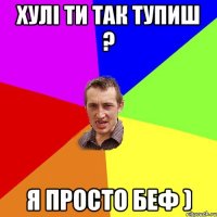 хулі ти так тупиш ? я просто БЕФ )