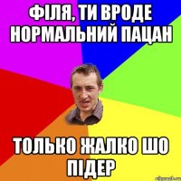 Філя, ти вроде нормальний пацан только жалко шо підер