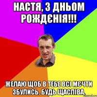 Настя, з дньом рождєнія!!! Желаю щоб в тебе всі мєчти збулись. Будь щасліва.