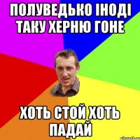 Полуведько іноді таку херню гоне хоть стой хоть падай