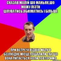 сказав малій шо маньяк,шо можу лізти цілуватись,обніматись і більше При встрєчі відвів малу в безлюдне місце,пошалили так шо вона питається коли повторимо