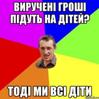 Виручені гроші підуть на дітей? тоді ми всі діти