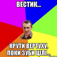 Вестик... крути вертуху, поки зуби цілі...