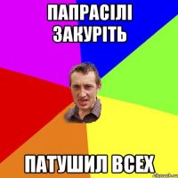 Папрасілі закуріть Патушил всех