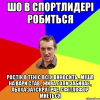 шо в СПОРТЛИДЕРІ РОБИТЬСЯ РОСТІК В ТЕНІС ВСІХ ВИНОСИТЬ , МІША НА ВАРИ СТАВ , ЖИВА ГОЛИ ЗАБИВАЕ , ЛЬОХА ЗА ІСКРУ ГРАЕ, СФІТЛОФОР МИЕТЬСЯ