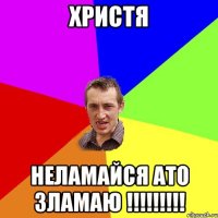 Христя неламайся ато зламаю !!!!!!!!!