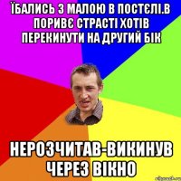 Їбались з малою в постєлі.В поривє страсті хотів перекинути на другий бік нерозчитав-викинув через вікно