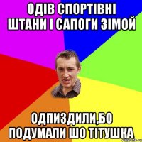 Одів спортівні штани і сапоги зімой одпиздили,бо подумали шо тітушка