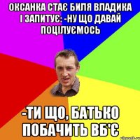 Оксанка стає биля Владика і запитує: -Ну що давай поцілуємось -Ти що, батько побачить ВБ'Є