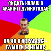 Сидить Калаш в аракіні І думку гадає Ну чо я усрався? - бумаги ж немає