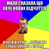 МАЛА СКАЗАЛА ЩО ХОЧЕ НОВИХ ВІДЧУТТІВ Я ХОТІВ ВЕРТУХУ ... ПОЦІЛУВАВ У ЛОБА І КРУТНУВ ВЕРТУХУ