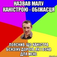 Назвав малу каністрою - обіжаєця пояснив, що каністра бєнзіну дорога, як і вона для мене