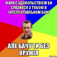 Фара с удовольствієм би сразився з тобою в інтєлєктуальном бою Але бачу ти без оружія