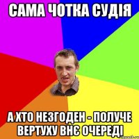 Сама чотка судія а хто незгоден - получе вертуху внє очереді