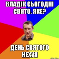 Владік сьогодні свято. Яке? ДЕНЬ СВЯТОГО НЕХУЯ