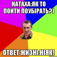 Натаха:як то пойти поубірать?) Ответ жизні:Ніяк!