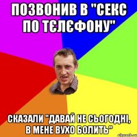 позвонив в "секс по тєлєфону" сказали "давай не сьогодні, в мене вухо болить"