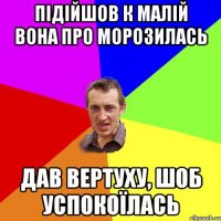 підійшов к малій вона про морозилась дав вертуху, шоб успокоїлась