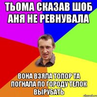 Тьома сказав шоб Аня не ревнувала Вона взяла топор та погнала по городу телок вырубать