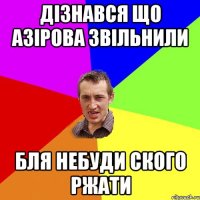 Дізнався що азірова звільнили бля небуди ского ржати