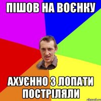 ПІШОВ НА ВОЄНКУ АХУЄННО З ЛОПАТИ ПОСТРІЛЯЛИ