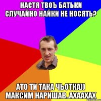 Настя твоъ батьки случайно Найки не носять? Ато ти така чьотка)) Максим наришав..ахаахах