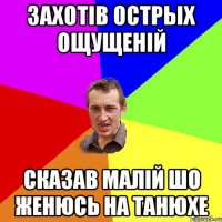 захотів острых ощущеній сказав малій шо женюсь на танюхе