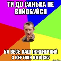 ти до Санька не вийобуйся бо весь ваш інженерний з вертухи положу