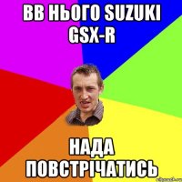 ВВ НЬОГО SUZUKI GSX-R НАДА ПОВСТРІЧАТИСЬ